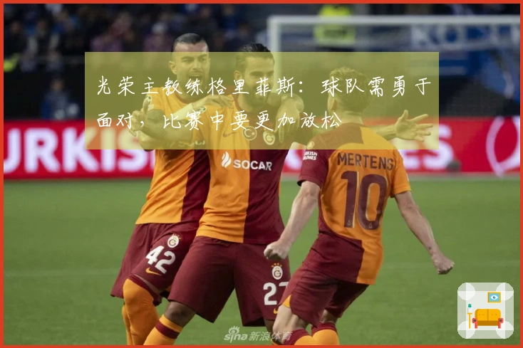 光荣主教练格里菲斯：球队需勇于面对，比赛中要更加放松