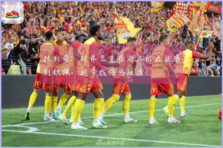 托利奇：对弗兰克在浙江的成就感到钦佩，这令我倍感压力