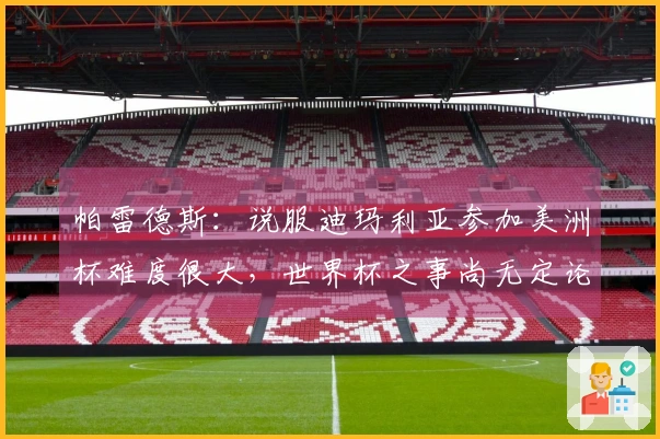 帕雷德斯：说服迪玛利亚参加美洲杯难度很大，世界杯之事尚无定论