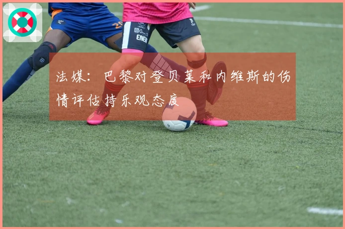 法媒：巴黎对登贝莱和内维斯的伤情评估持乐观态度