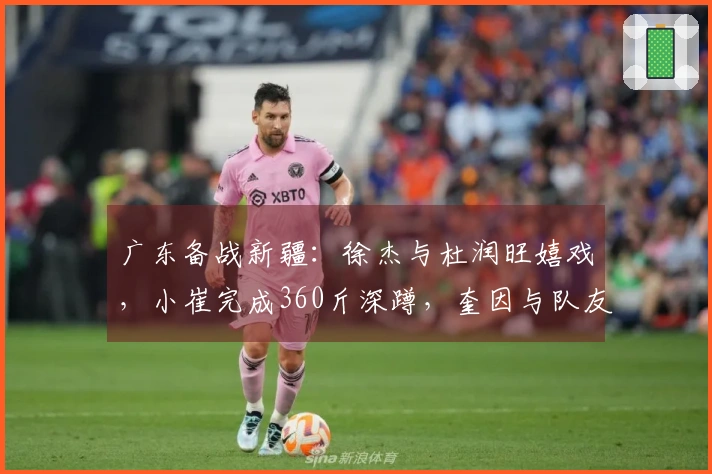 广东备战新疆：徐杰与杜润旺嬉戏，小崔完成360斤深蹲，奎因与队友划船