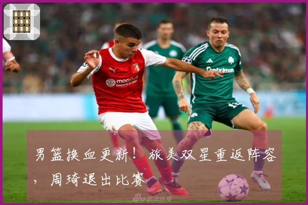 男篮换血更新！旅美双星重返阵容，周琦退出比赛