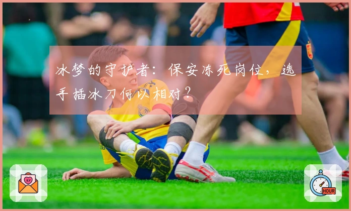冰梦的守护者：保安冻死岗位，选手插冰刀何以相对？