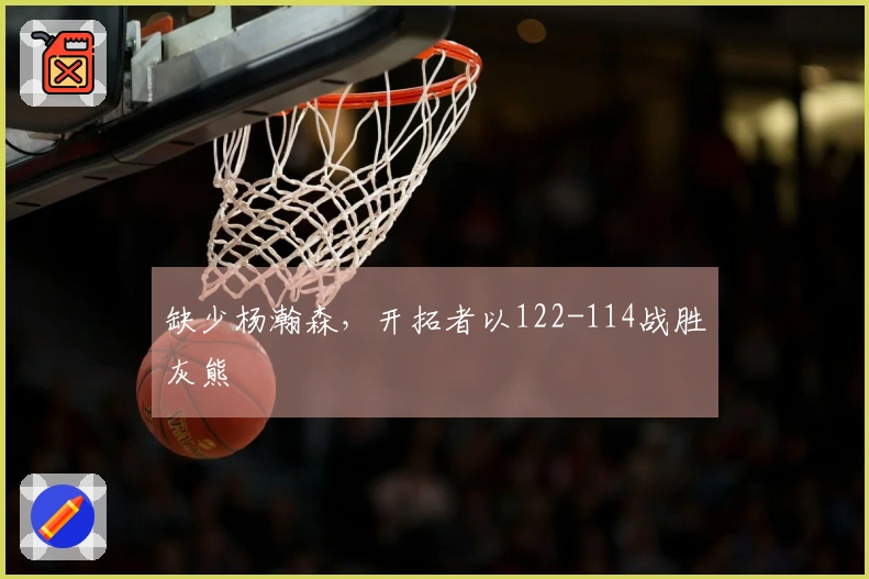 缺少杨瀚森，开拓者以122-114战胜灰熊