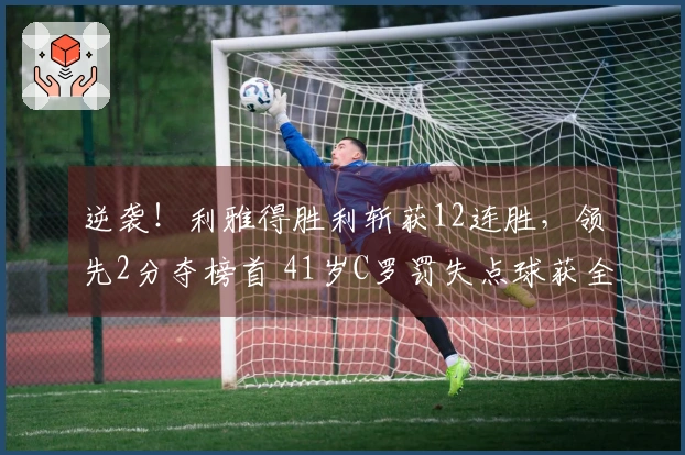 逆袭！利雅得胜利斩获12连胜，领先2分夺榜首 41岁C罗罚失点球获全队最低评分