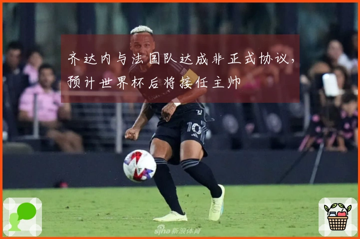 齐达内与法国队达成非正式协议，预计世界杯后将接任主帅