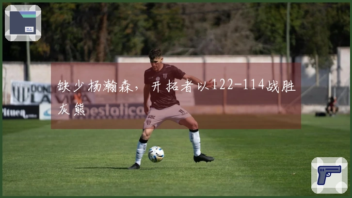 缺少杨瀚森，开拓者以122-114战胜灰熊