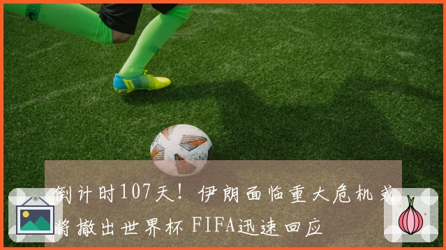 倒计时107天！伊朗面临重大危机或将撤出世界杯 FIFA迅速回应