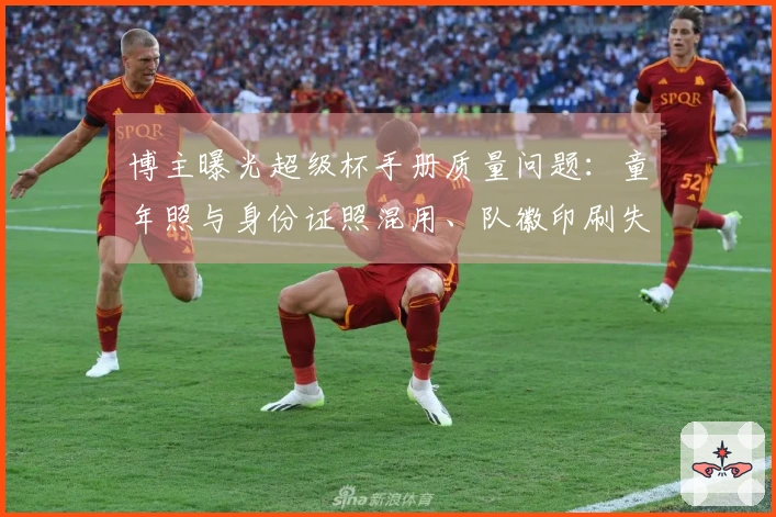 博主曝光超级杯手册质量问题：童年照与身份证照混用、队徽印刷失误
