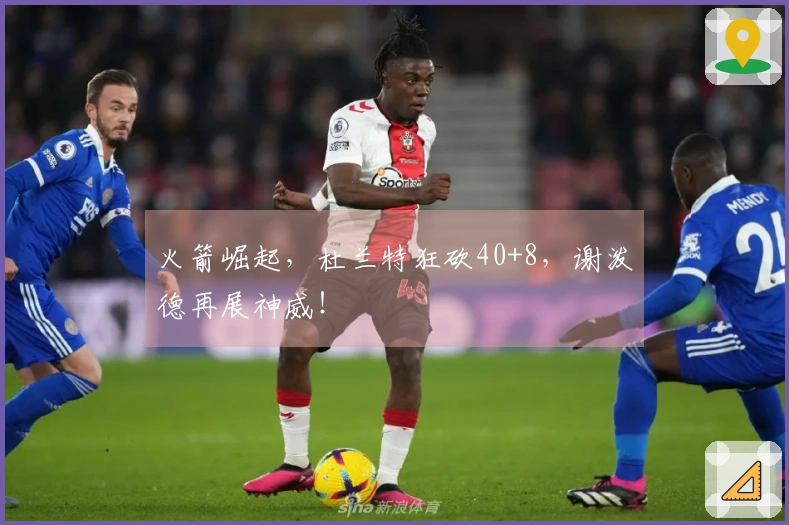 火箭崛起，杜兰特狂砍40+8，谢泼德再展神威！