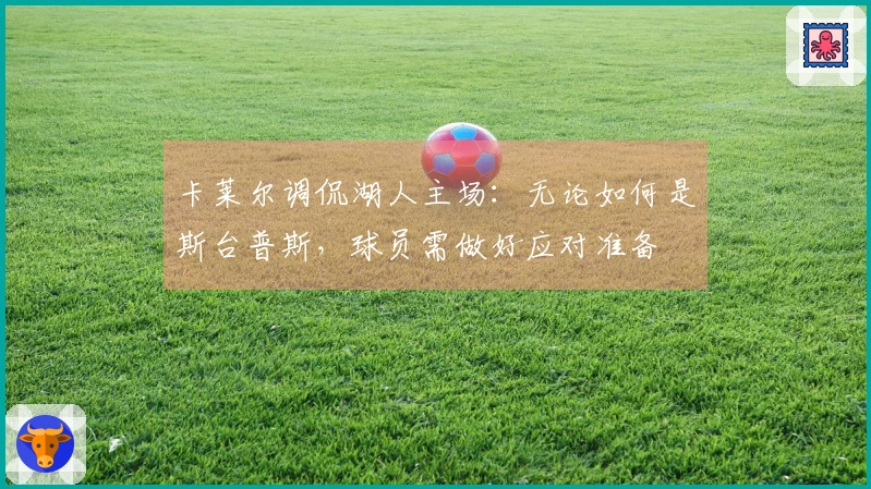 卡莱尔调侃湖人主场：无论如何是斯台普斯，球员需做好应对准备