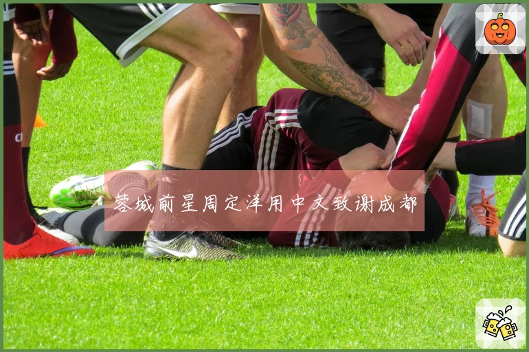 蓉城前星周定洋用中文致谢成都