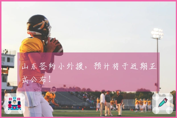 山东签约小外援，预计将于近期正式公布！