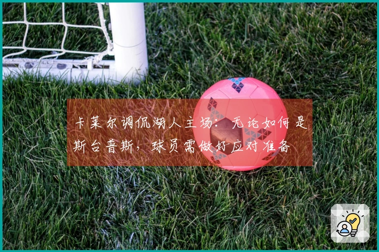 卡莱尔调侃湖人主场：无论如何是斯台普斯，球员需做好应对准备