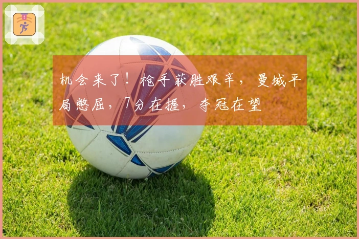 机会来了！枪手获胜艰辛，曼城平局憋屈，7分在握，夺冠在望
