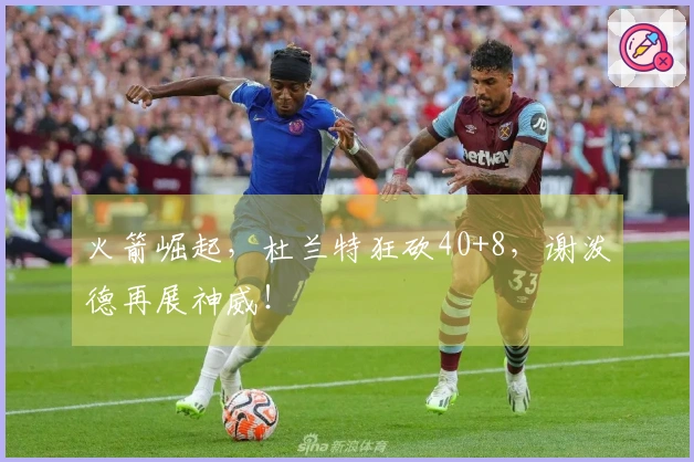 火箭崛起，杜兰特狂砍40+8，谢泼德再展神威！