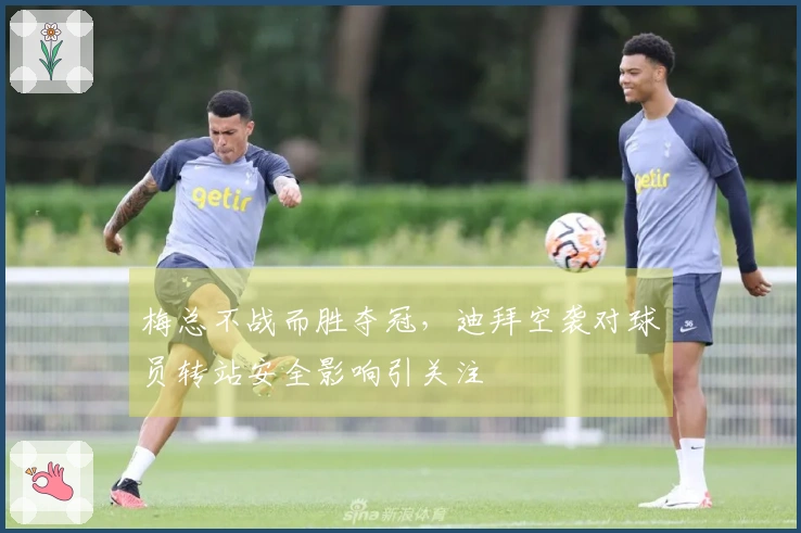 梅总不战而胜夺冠，迪拜空袭对球员转站安全影响引关注