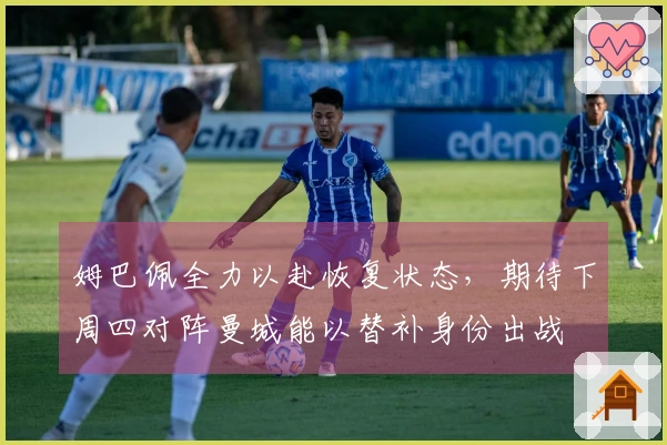 姆巴佩全力以赴恢复状态，期待下周四对阵曼城能以替补身份出战