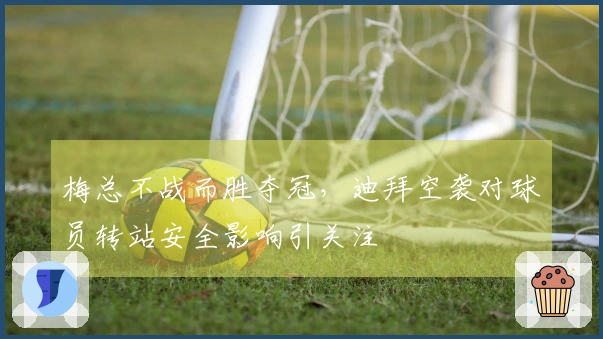 梅总不战而胜夺冠，迪拜空袭对球员转站安全影响引关注