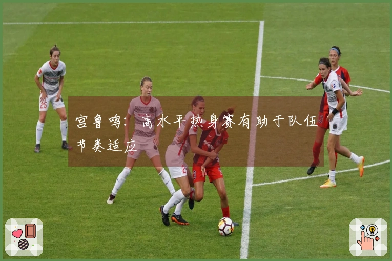 宫鲁鸣：高水平热身赛有助于队伍节奏适应