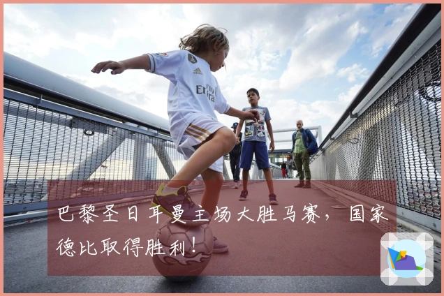 巴黎圣日耳曼主场大胜马赛，国家德比取得胜利！