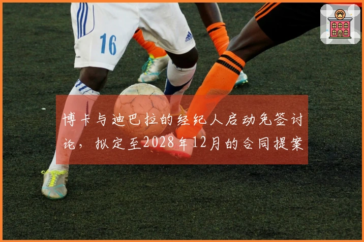 博卡与迪巴拉的经纪人启动免签讨论，拟定至2028年12月的合同提案