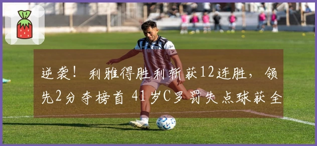 逆袭！利雅得胜利斩获12连胜，领先2分夺榜首 41岁C罗罚失点球获全队最低评分