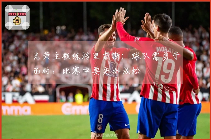 光荣主教练格里菲斯：球队需勇于面对，比赛中要更加放松