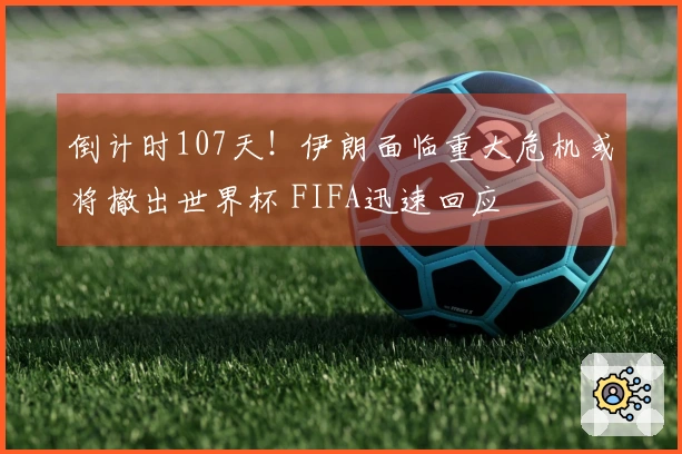 倒计时107天！伊朗面临重大危机或将撤出世界杯 FIFA迅速回应