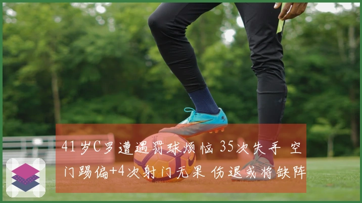 41岁C罗遭遇罚球烦恼 35次失手 空门踢偏+4次射门无果 伤退或将缺阵两周