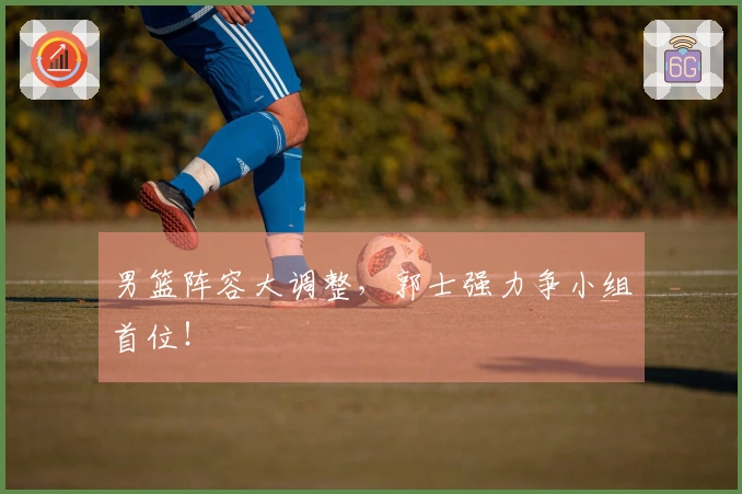 男篮阵容大调整，郭士强力争小组首位！