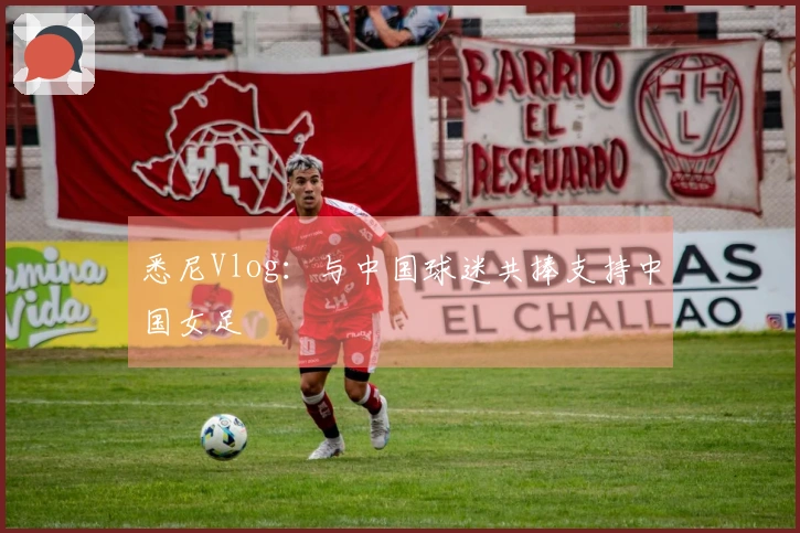 悉尼Vlog：与中国球迷共捧支持中国女足