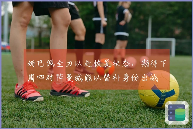 姆巴佩全力以赴恢复状态，期待下周四对阵曼城能以替补身份出战