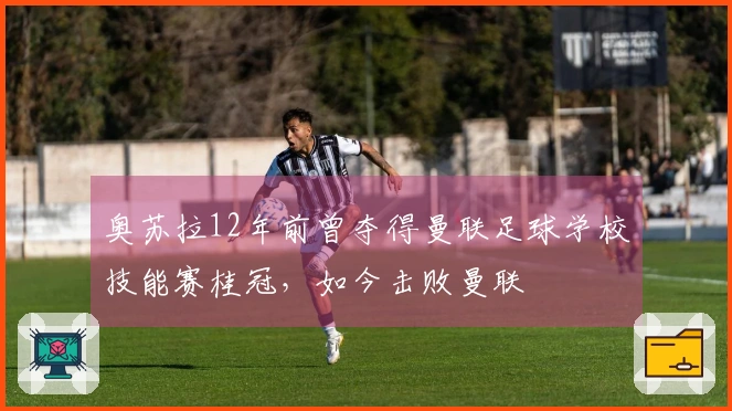 奥苏拉12年前曾夺得曼联足球学校技能赛桂冠，如今击败曼联